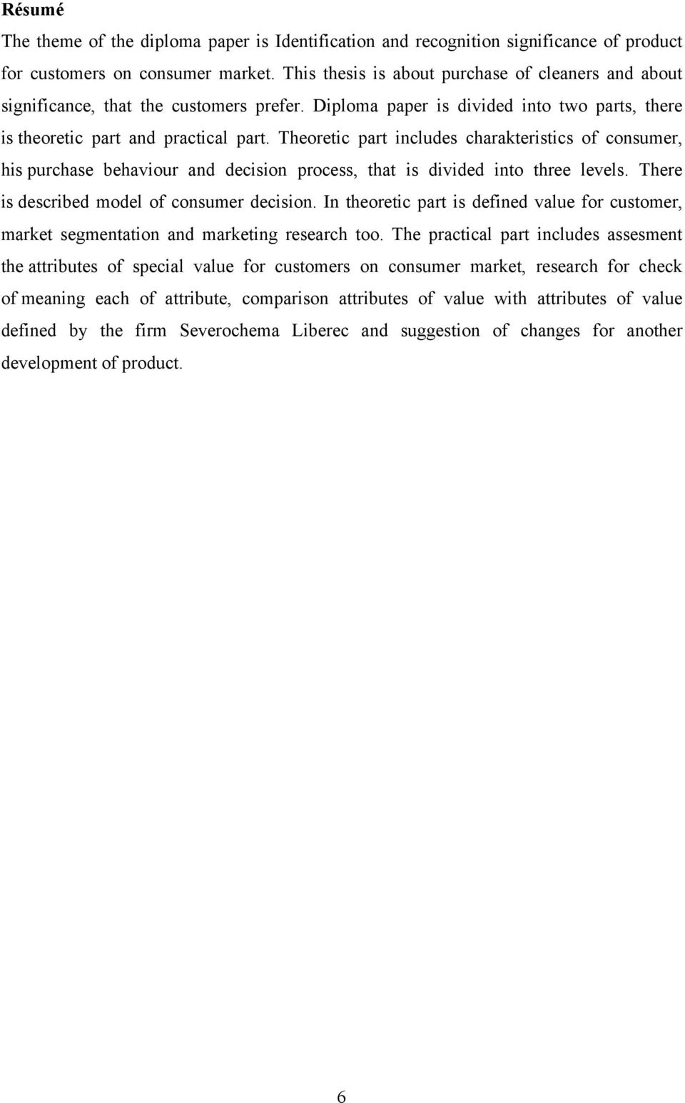 Theoretic part includes charakteristics of consumer, his purchase behaviour and decision process, that is divided into three levels. There is described model of consumer decision.