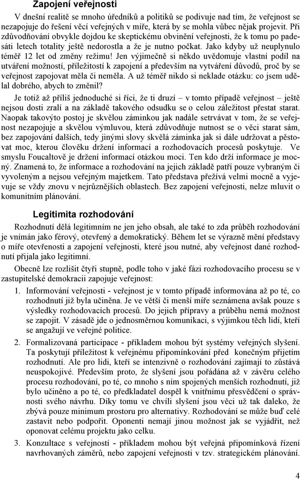 Jen výjimečně si někdo uvědomuje vlastní podíl na utváření možností, příležitostí k zapojení a především na vytváření důvodů, proč by se veřejnost zapojovat měla či neměla.