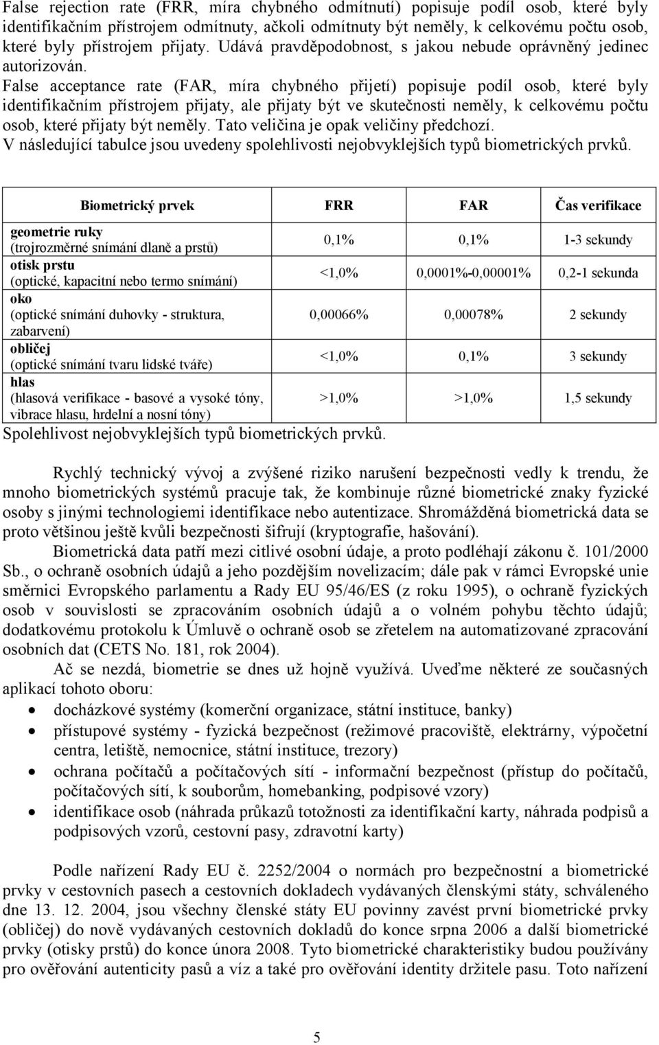 False acceptance rate (FAR, míra chybného přijetí) popisuje podíl osob, které byly identifikačním přístrojem přijaty, ale přijaty být ve skutečnosti neměly, k celkovému počtu osob, které přijaty být