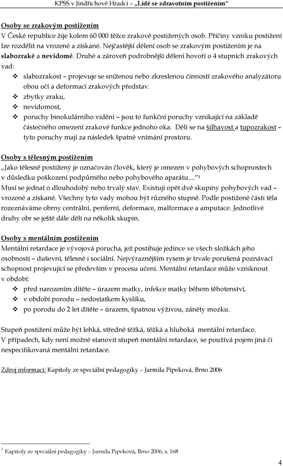 Druhé a zároveň podrobnější dělení hovoří o 4 stupních zrakových vad: slabozrakost projevuje se sníženou nebo zkreslenou činností zrakového analyzátoru obou očí a deformací zrakových představ.