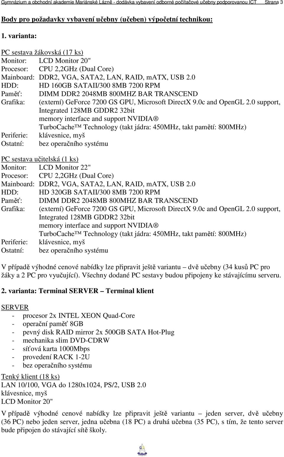 0 HDD: HD 160GB SATAII/300 8MB 7200 RPM Paměť: DIMM DDR2 2048MB 800MHZ BAR TRANSCEND Grafika: (externí) GeForce 7200 GS GPU, Microsoft DirectX 9.0c and OpenGL 2.