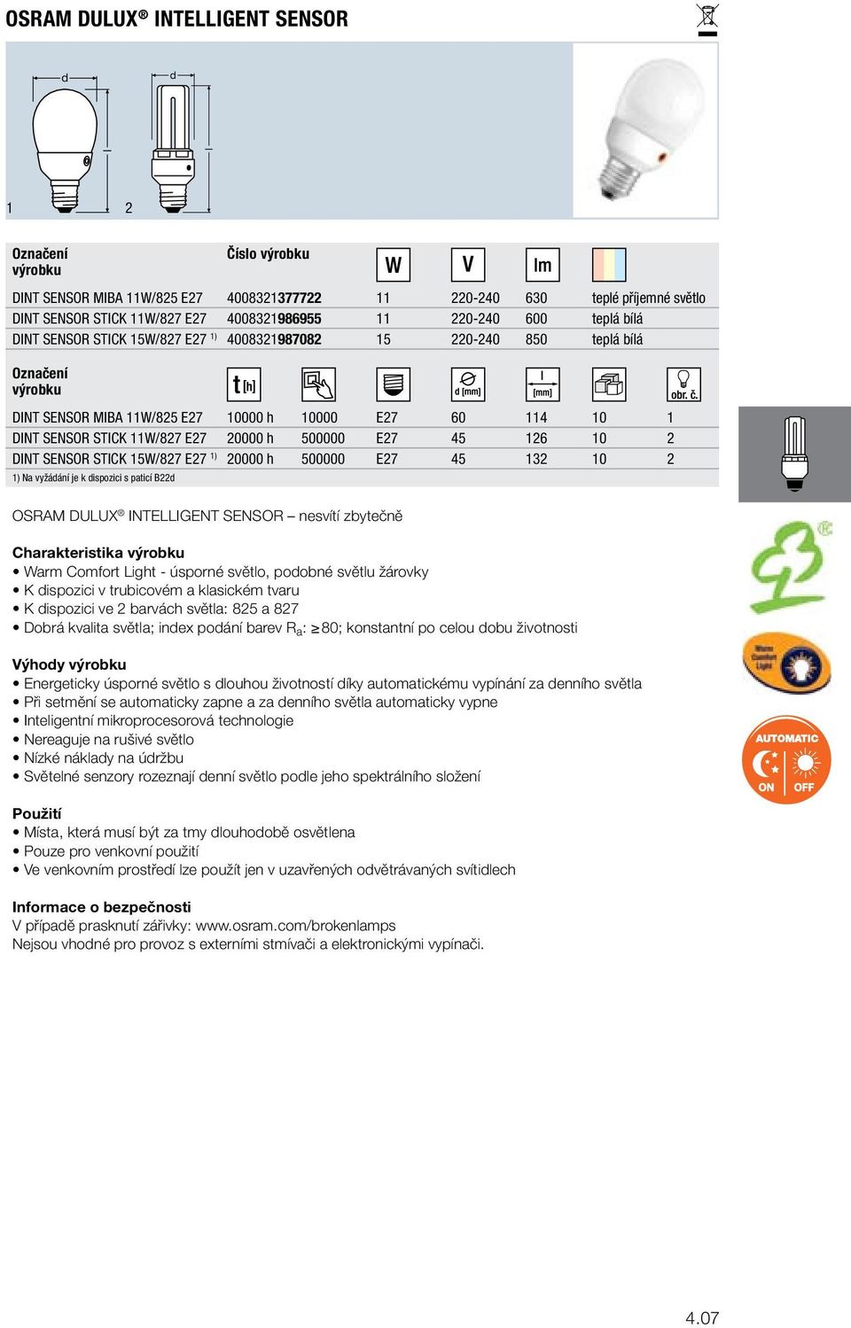 45 32 0 2 ) Na vyžáání je k ispozici s paticí B22 OSRAM DULUX INTELLIGENT SENSOR nesvítí zbytečně Charakteristika Warm Comfort Light - úsporné světo, poobné světu žárovky K ispozici v trubicovém a