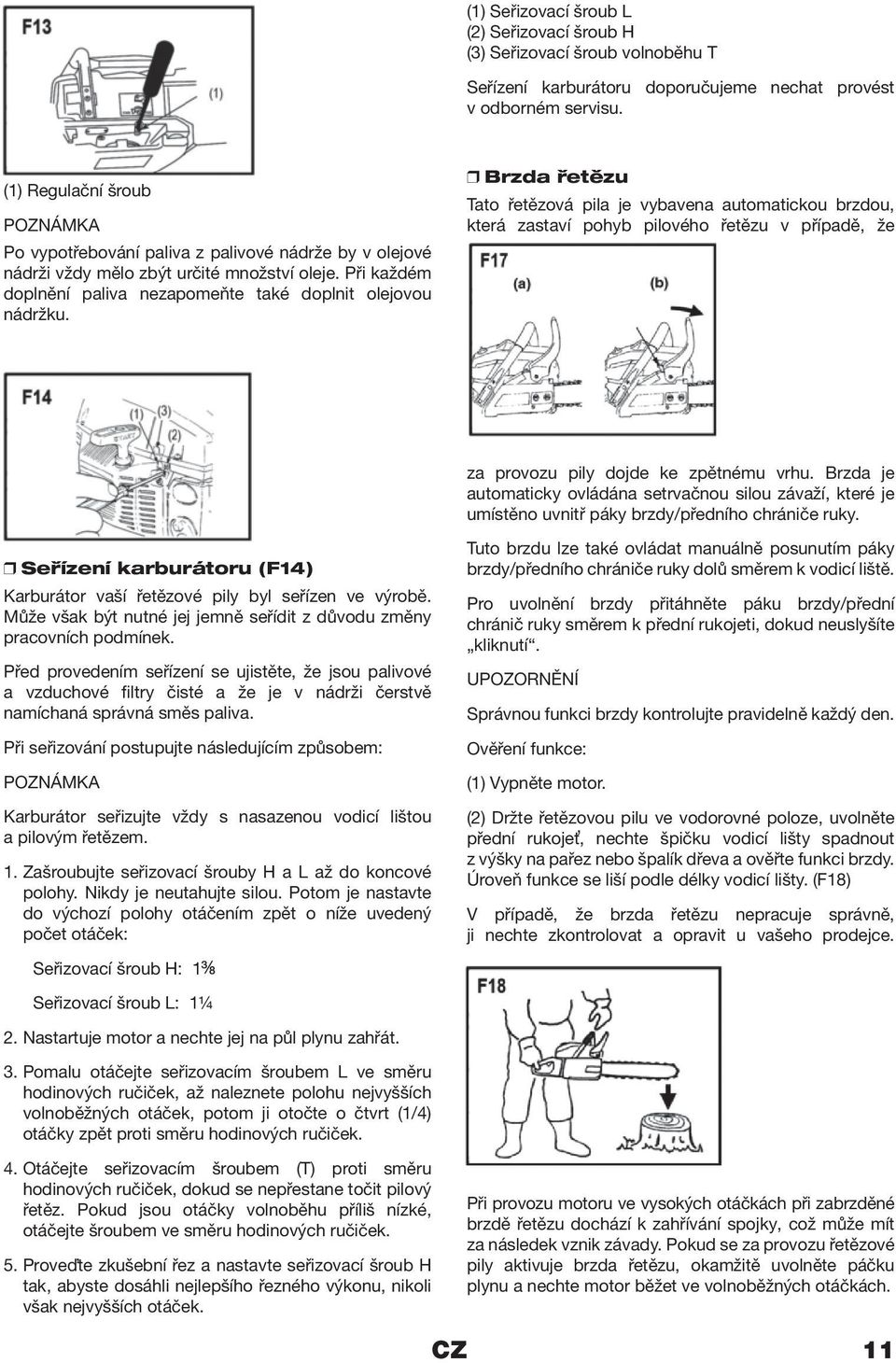 Brzda řetězu Tato řetězová pila je vybavena automatickou brzdou, která zastaví pohyb pilového řetězu v případě, že za provozu pily dojde ke zpětnému vrhu.