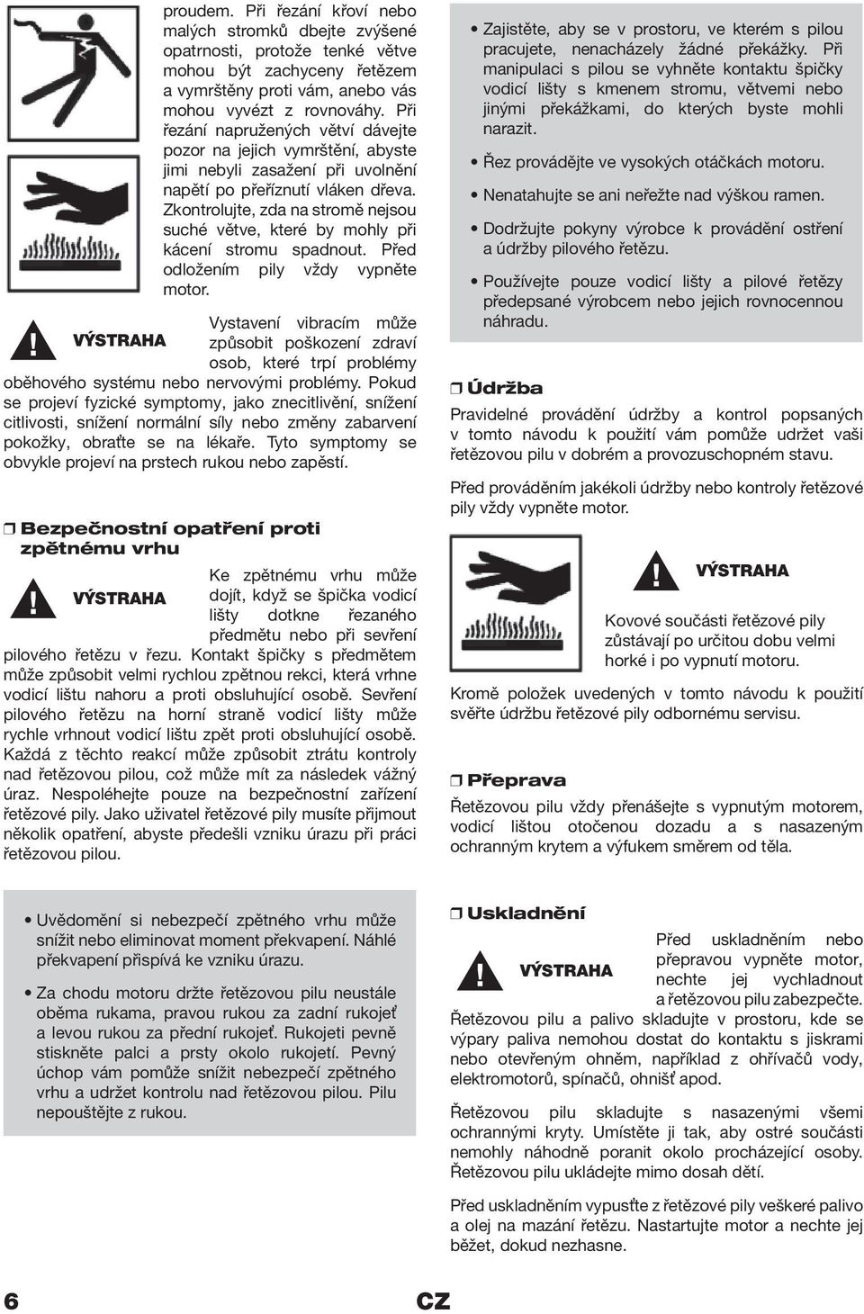 Zkontrolujte, zda na stromě nejsou suché větve, které by mohly při kácení stromu spadnout. Před odložením pily vždy vypněte motor.