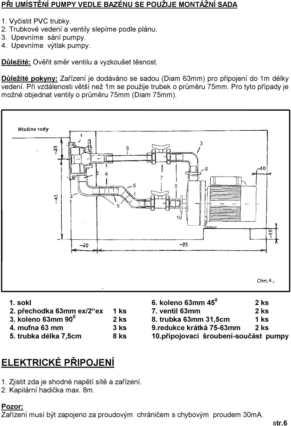 Při vzdálenosti větší než 1m se použije trubek o průměru 75mm. Pro tyto případy je možné objednat ventily o průměru 75mm (Diam 75mm). 1. sokl 6. koleno 63mm 45 0 2 ks 2. přechodka 63mm ex/2 ex 1 ks 7.