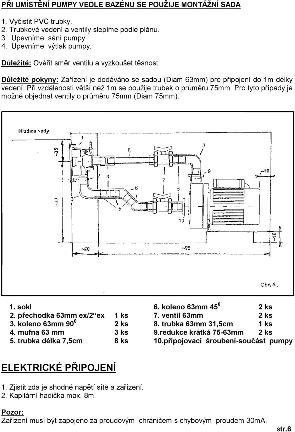 Při vzdálenosti větší než 1m se použije trubek o průměru 75mm. Pro tyto případy je možné objednat ventily o průměru 75mm (Diam 75mm). 1. sokl 6. koleno 63mm 45 0 2 ks 2. přechodka 63mm ex/2 ex 1 ks 7.