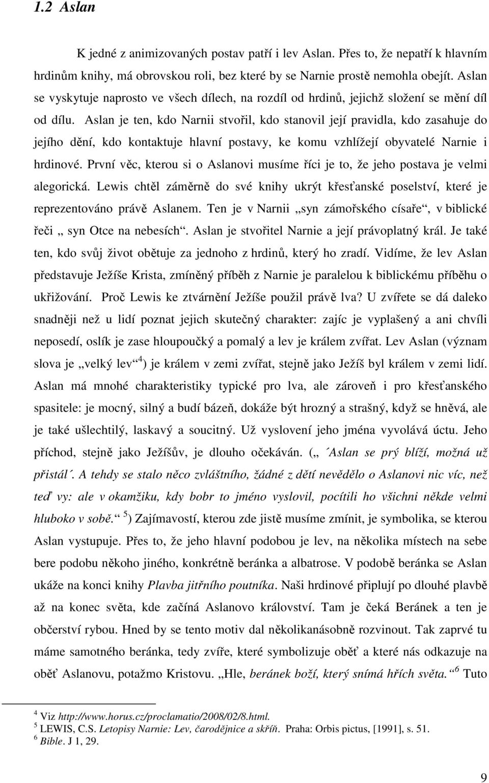 Aslan je ten, kdo Narnii stvořil, kdo stanovil její pravidla, kdo zasahuje do jejího dění, kdo kontaktuje hlavní postavy, ke komu vzhlížejí obyvatelé Narnie i hrdinové.