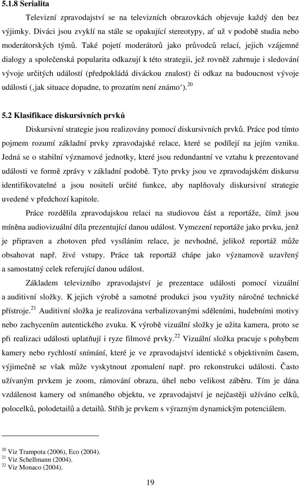 Také pojetí moderátorů jako průvodců relací, jejich vzájemné dialogy a společenská popularita odkazují k této strategii, jež rovněž zahrnuje i sledování vývoje určitých událostí (předpokládá diváckou