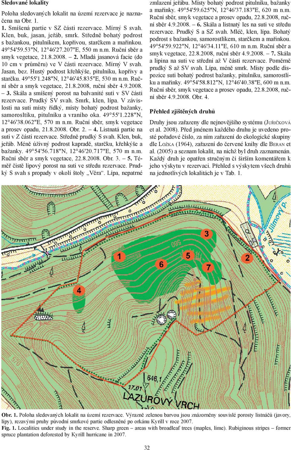 .8.2008. 2. Mladá jasanová facie (do 10 cm v průměru) ve V části rezervace. Mírný V svah. Jasan, bez. Hustý podrost křehkýše, pitulníku, kopřivy a starčku. 49 55'1.248"N, 12 46'45.835"E, 530 m n.m. Ruční sběr a smyk vegetace, 21.