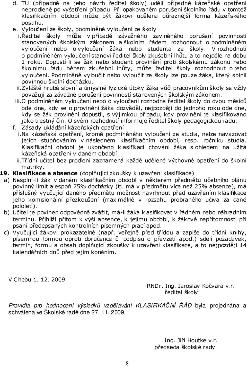 ředitel školy může v případě závažného zaviněného porušení povinností stanovených školským zákonem a školním řádem rozhodnout o podmíněném vyloučení nebo o vyloučení žáka nebo studenta ze školy.