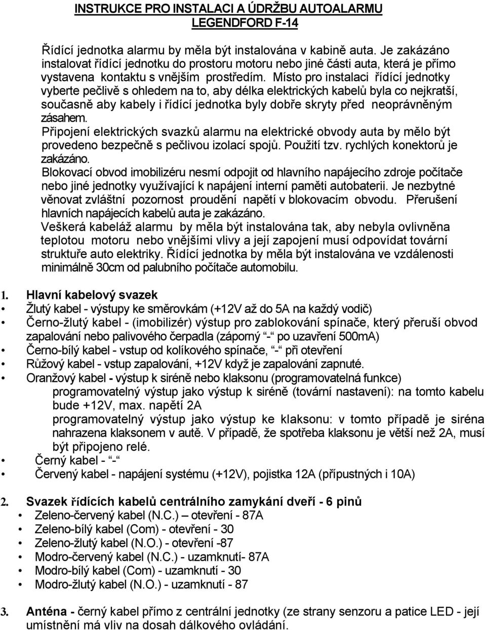 Místo pro instalaci řídící jednotky vyberte pečlivě s ohledem na to, aby délka elektrických kabelů byla co nejkratší, současně aby kabely i řídící jednotka byly dobře skryty před neoprávněným zásahem.