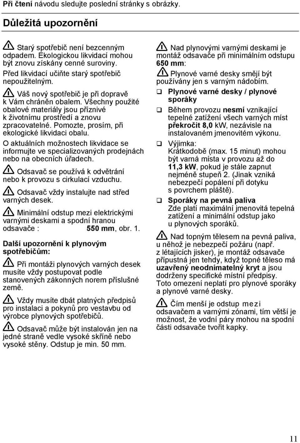 Všechny použité obalové materiály jsou příznivé k životnímu prostředí a znovu zpracovatelné. Pomozte, prosím, při ekologické likvidaci obalu.