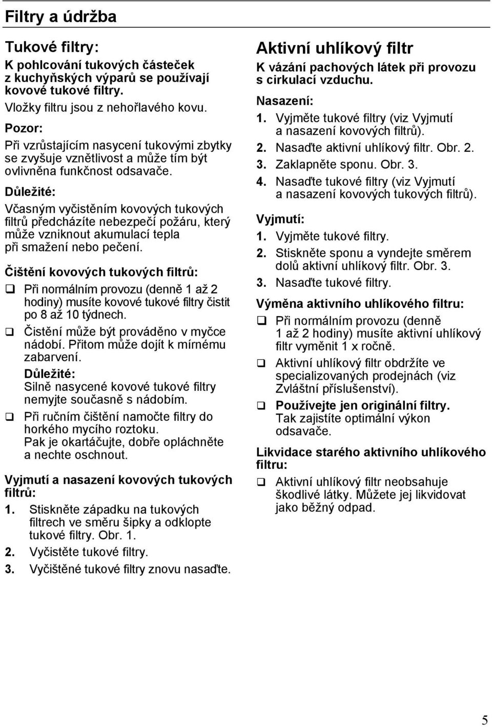 Důležité: Včasným vyčistěním kovových tukových filtrů předcházíte nebezpečí požáru, který může vzniknout akumulací tepla při smažení nebo pečení.