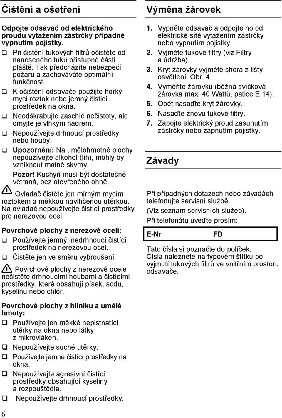 Neodškrabujte zaschlé nečistoty, ale omyjte je vlhkým hadrem. Nepoužívejte drhnoucí prostředky nebo houby.