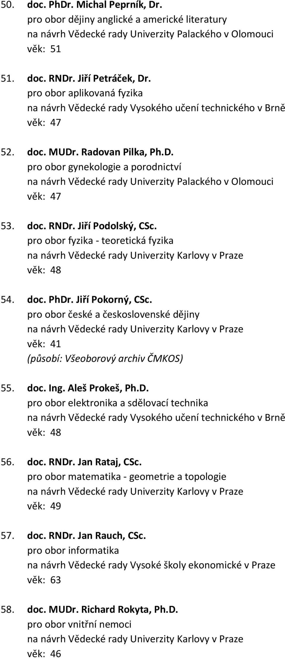 Jiří Podolský, CSc. pro obor fyzika - teoretická fyzika věk: 48 54. doc. PhDr. Jiří Pokorný, CSc. pro obor české a československé dějiny věk: 41 (působí: Všeoborový archiv ČMKOS) 55. doc. Ing.