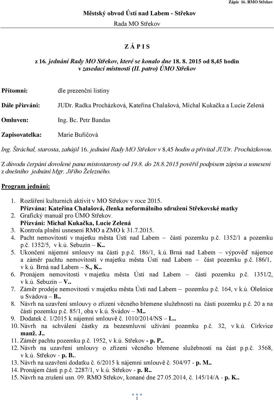 Petr Bandas Marie Buřičová, starosta, zahájil 16. jednání Rady MO Střekov v 8,45 hodin a přivítal JUDr. Procházkovou. Z důvodu čerpání dovolené pana místostarosty od 19.8. do 28.8.2015 pověřil podpisem zápisu a usnesení z dnešního jednání Mgr.