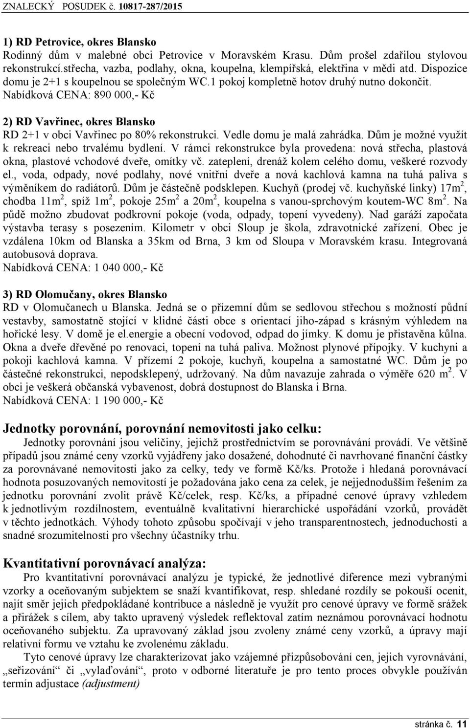 Nabídková CENA: 890 000,- Kč 2) RD Vavřinec, okres Blansko RD 2+1 v obci Vavřinec po 80% rekonstrukci. Vedle domu je malá zahrádka. Dům je možné využít k rekreaci nebo trvalému bydlení.