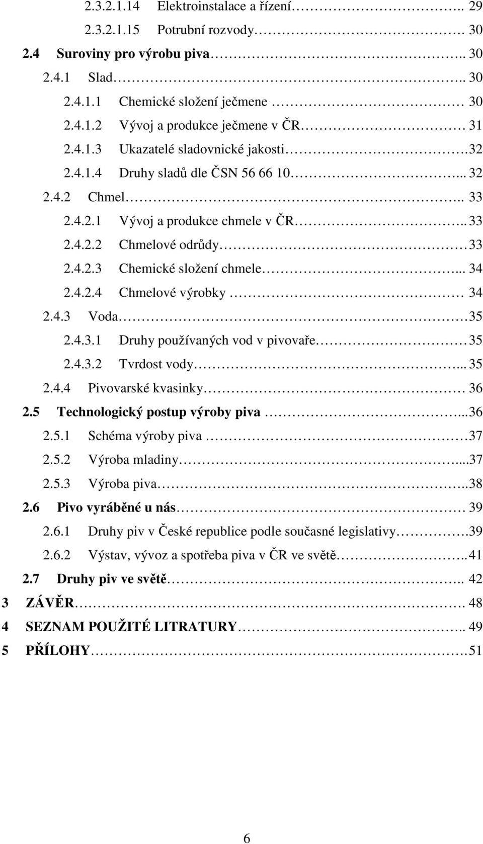 .. 34 2.4.2.4 Chmelové výrobky 34 2.4.3 Voda. 35 2.4.3.1 Druhy používaných vod v pivovaře 35 2.4.3.2 Tvrdost vody... 35 2.4.4 Pivovarské kvasinky 36 2.5 Technologický postup výroby piva... 36 2.5.1 Schéma výroby piva 37 2.