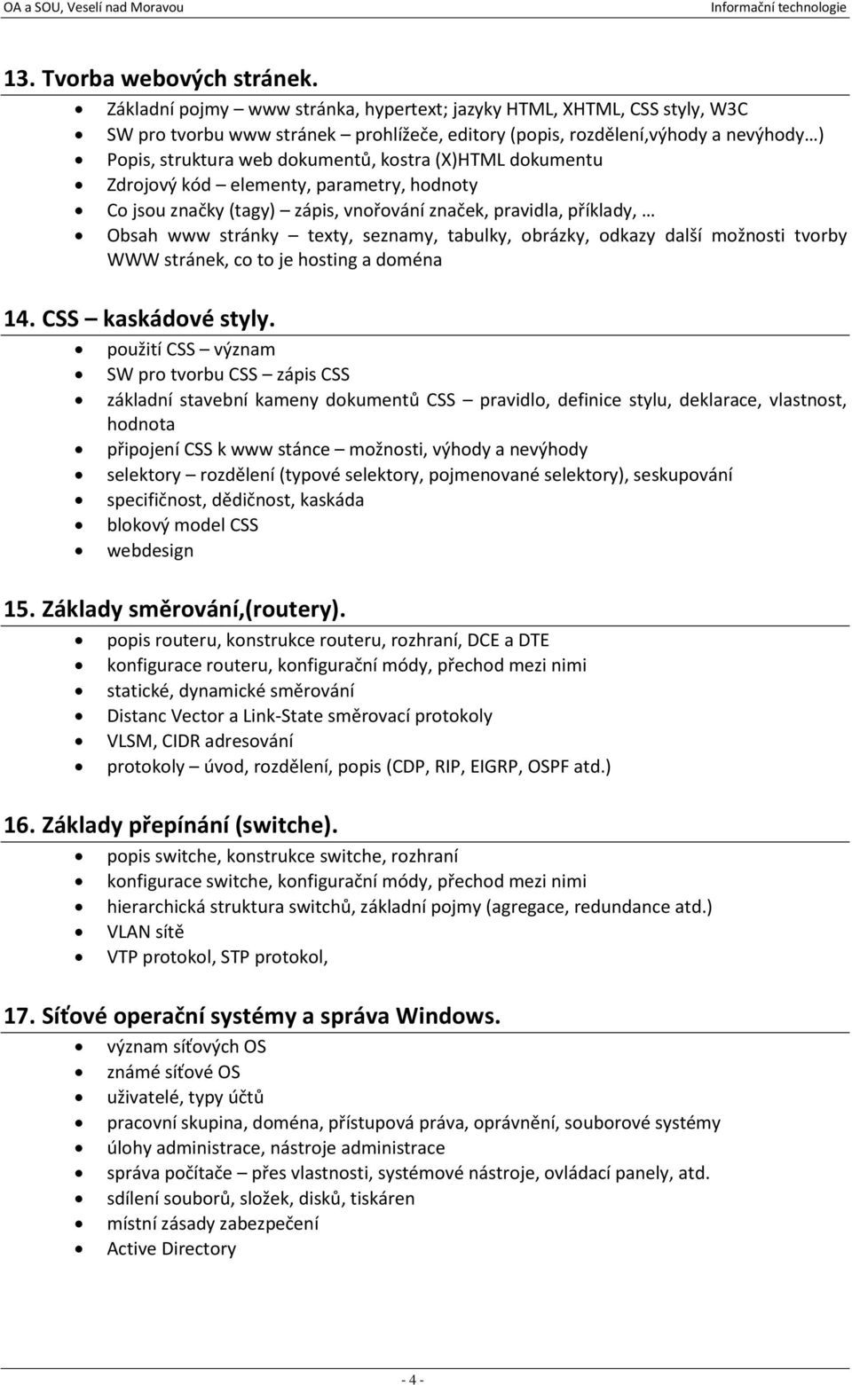 (X)HTML dokumentu Zdrojový kód elementy, parametry, hodnoty Co jsou značky (tagy) zápis, vnořování značek, pravidla, příklady, Obsah www stránky texty, seznamy, tabulky, obrázky, odkazy další