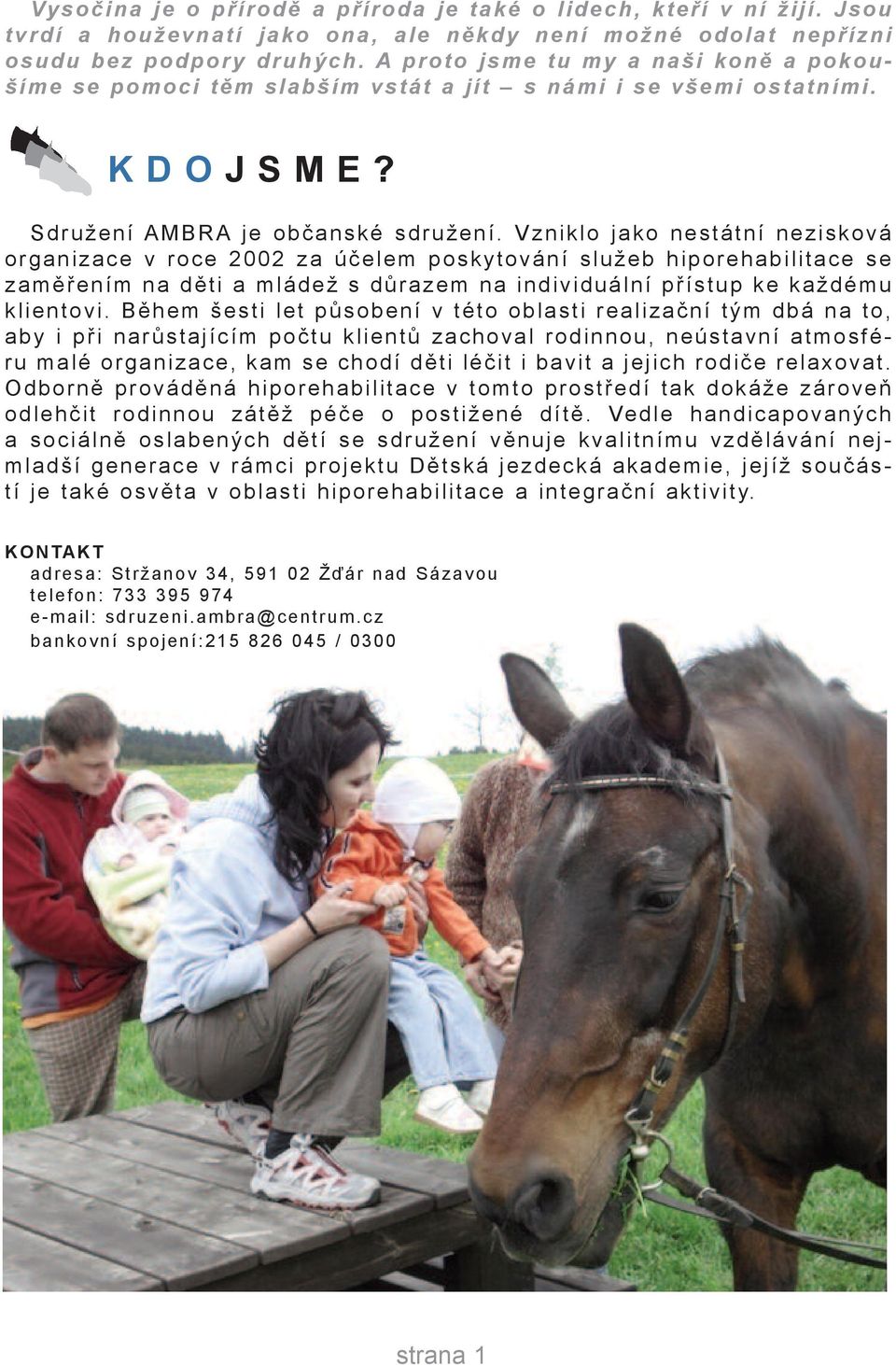 Vzniklo jako nestátní nezisková organizace v roce 2002 za účelem poskytování služeb hiporehabilitace se zaměřením na děti a mládež s důrazem na individuální přístup ke každému klientovi.