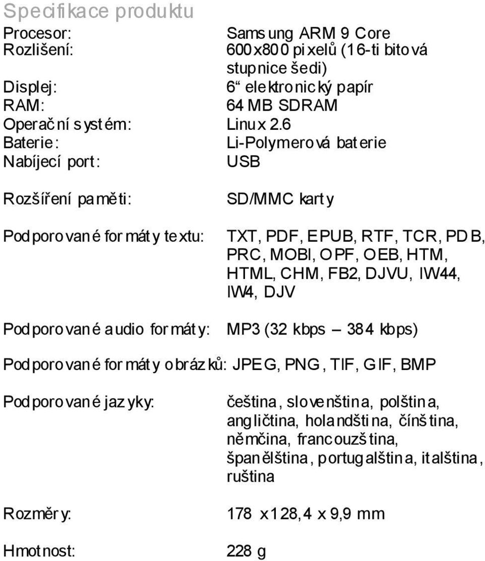6 Baterie: Li-Polymerová baterie Nabíjecí port: USB Rozšíření paměti: SD/MMC karty Podporované for máty textu: TXT, PDF, EPUB, RTF, TCR, PD B, PRC, MOBI, OPF, OEB, HTM, HTML,