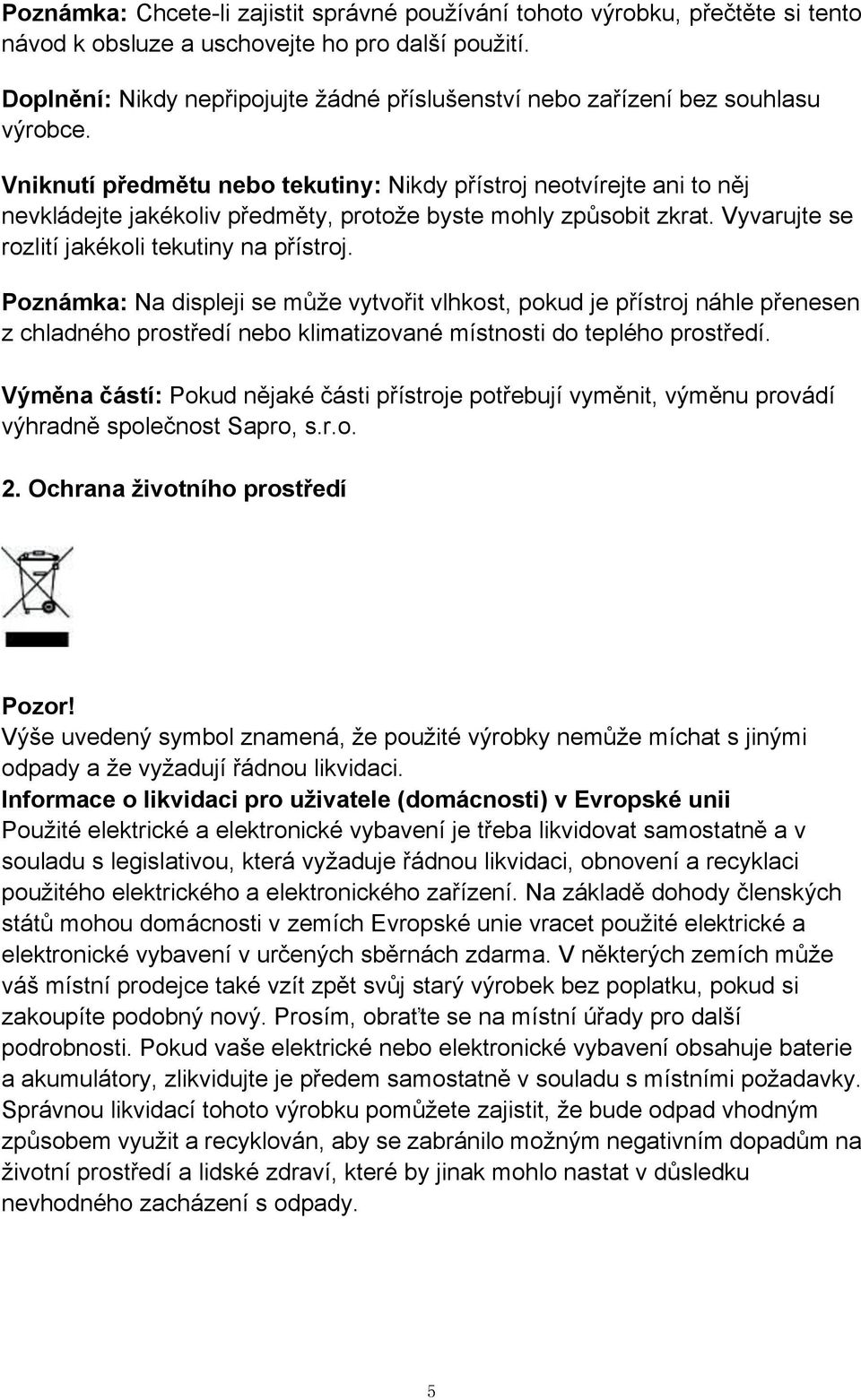 Vniknutí předmětu nebo tekutiny: Nikdy přístroj neotvírejte ani to něj nevkládejte jakékoliv předměty, protože byste mohly způsobit zkrat. Vyvarujte se rozlití jakékoli tekutiny na přístroj.