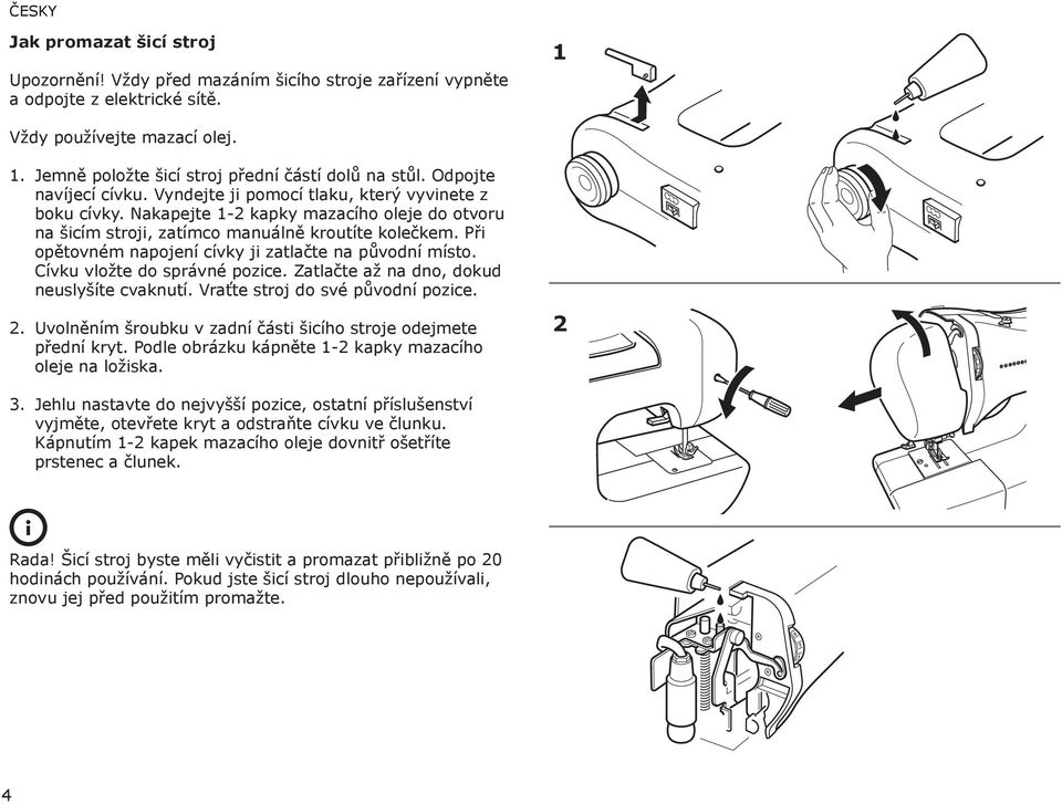 Při opětovném napojení cívky ji zatlačte na původní místo. Cívku vložte do správné pozice. Zatlačte až na dno, dokud neuslyšíte cvaknutí. Vraťte stroj do své původní pozice. 2.