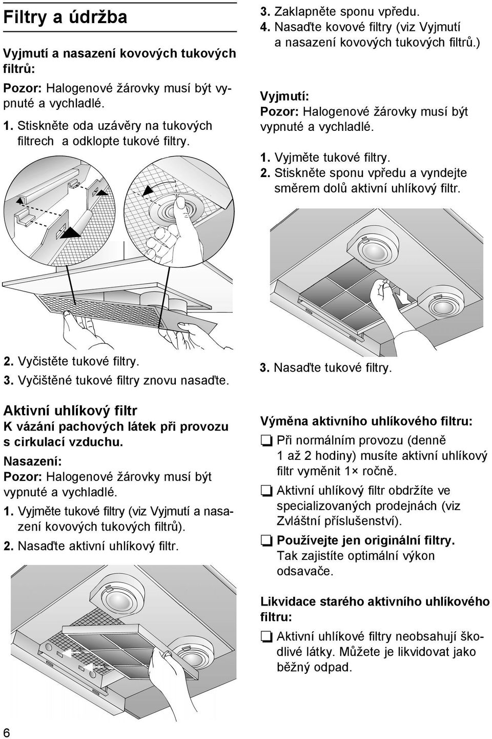 Stiskněte sponu vpředu a vyndejte směrem dolů aktivní uhlíkový filtr. 2. Vyčistěte tukové filtry. 3. Vyčištěné tukové filtry znovu nasaďte.