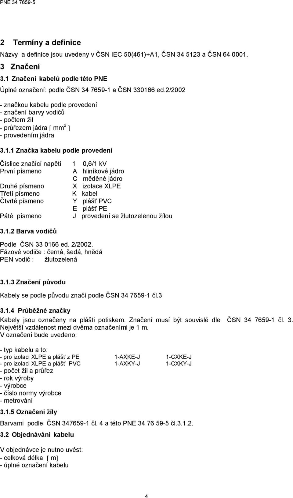 Značka kabelu podle provedení Číslice značící napětí 1 0,6/1 kv První písmeno A liníkové jádro C měděné jádro Drué písmeno X izolace XLPE Třetí písmeno K kabel Čtvrté písmeno Y plášť PVC E plášť PE