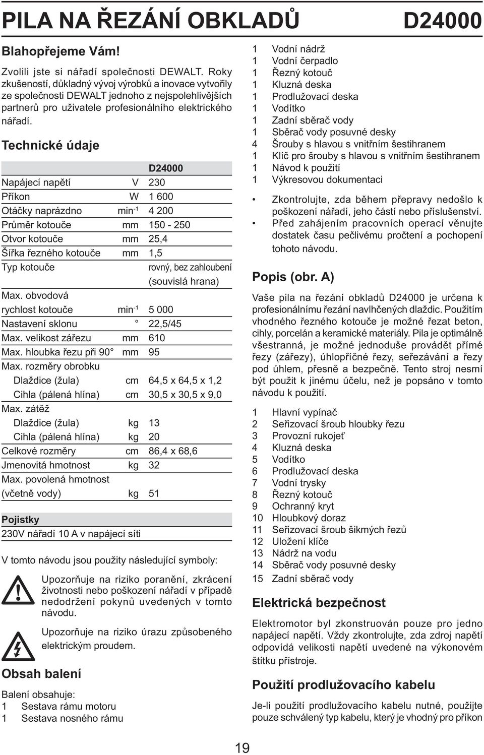 Technické údaje D24000 Napájecí napětí V 230 Příkon W 1 600 Otáčky naprázdno min -1 4 200 Průměr kotouče mm 150-250 Otvor kotouče mm 25,4 Šířka řezného kotouče mm 1,5 Typ kotouče rovný, bez