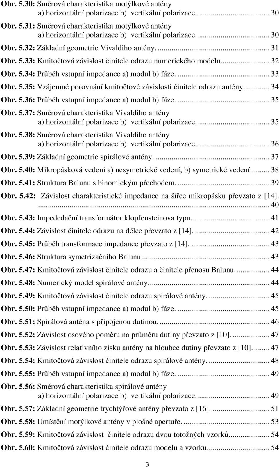 ... 34 Obr. 5.36: Průběh vstupní impedance a) modul b) fáze.... 35 Obr. 5.37: Směrová charakteristika Vivaldiho antény a) horizontální polarizace b) vertikální polarizace... 35 Obr. 5.38: Směrová charakteristika Vivaldiho antény a) horizontální polarizace b) vertikální polarizace.