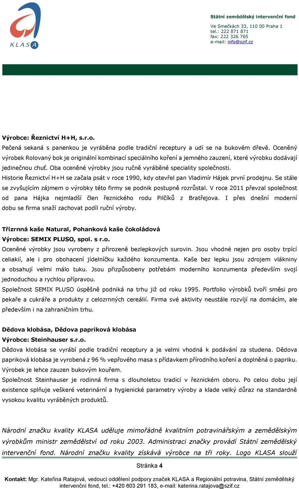 Historie Řeznictví H+H se začala psát v roce 1990, kdy otevřel pan Vladimír Hájek první prodejnu. Se stále se zvyšujícím zájmem o výrobky této firmy se podnik postupně rozrůstal.