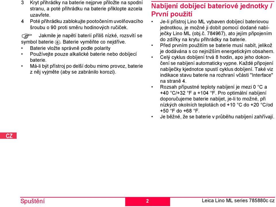 Baterie vložte správně podle polarity Používejte pouze alkalické baterie nebo dobíjecí baterie. Má-li být přístroj po delší dobu mimo provoz, baterie z něj vyjměte (aby se zabránilo korozi).