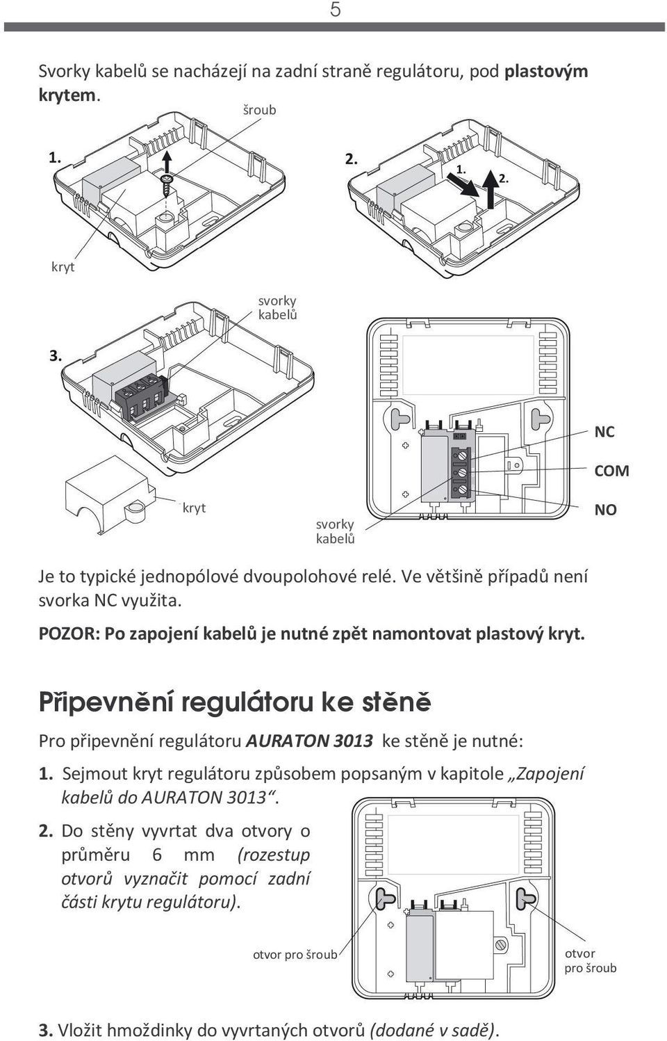 POZOR: Po zapojení kabelů je nutné zpět namontovat plastový kryt. Připevnění regulátoru ke stěně Pro připevnění regulátoru AURATON 3013 ke stěně je nutné: 1.