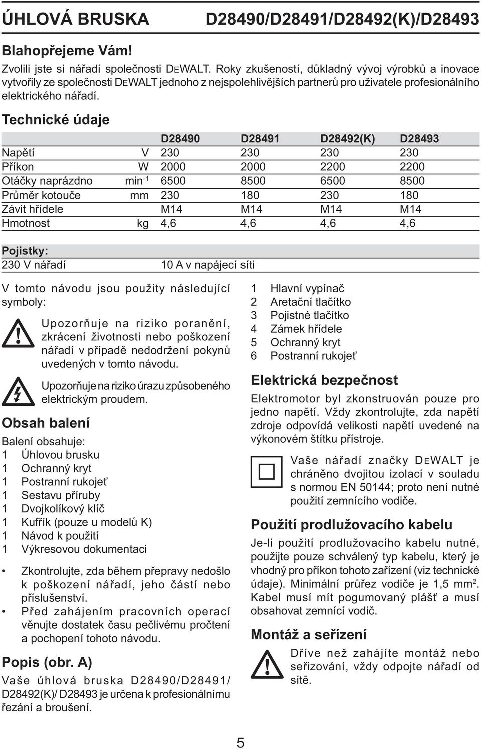 Technické údaje D28490 D28491 D28492(K) D28493 Napětí V 230 230 230 230 Příkon W 2000 2000 2200 2200 Otáčky naprázdno min -1 6500 8500 6500 8500 Průměr kotouče mm 230 180 230 180 Závit hřídele M14