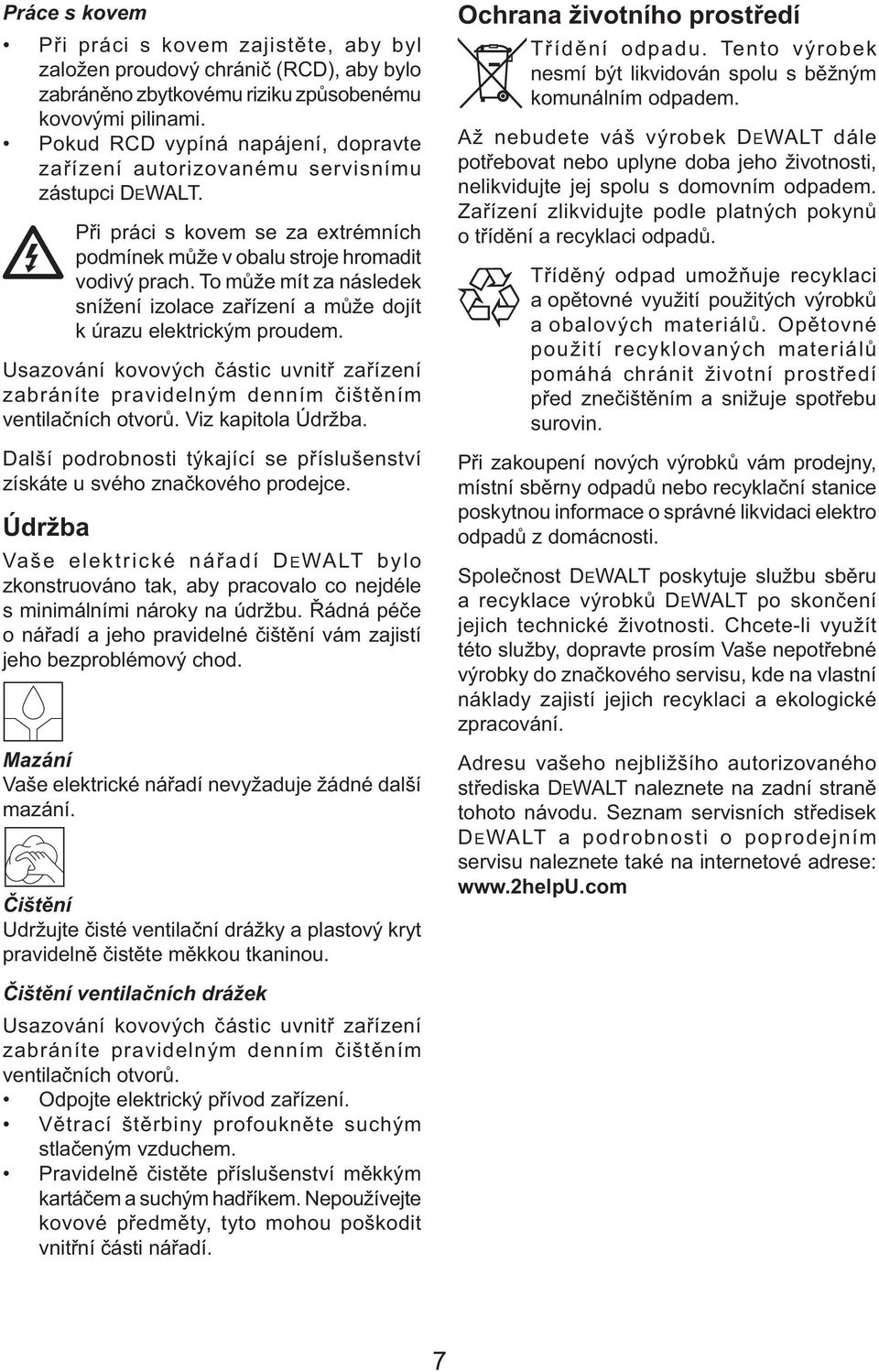 To může mít za následek snížení izolace zařízení a může dojít k úrazu elektrickým proudem. Usazování kovových částic uvnitř zařízení zabráníte pravidelným denním čištěním ventilačních otvorů.