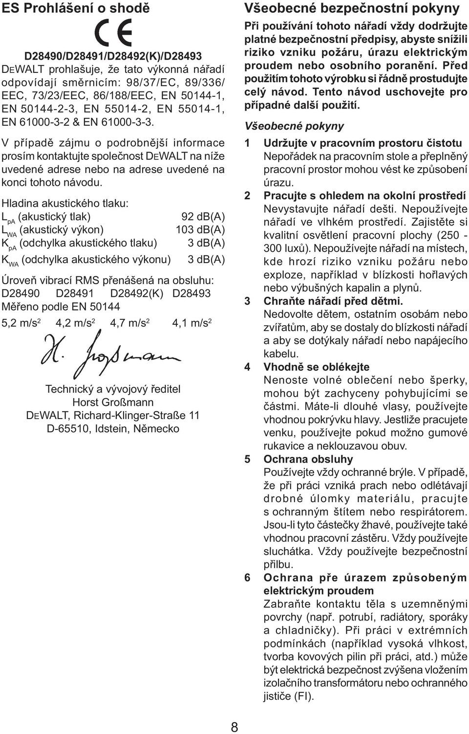 Hladina akustického tlaku: L pa (akustický tlak) L WA (akustický výkon) K pa (odchylka akustického tlaku) K WA (odchylka akustického výkonu) 92 db(a) 103 db(a) 3 db(a) 3 db(a) Úroveň vibrací RMS