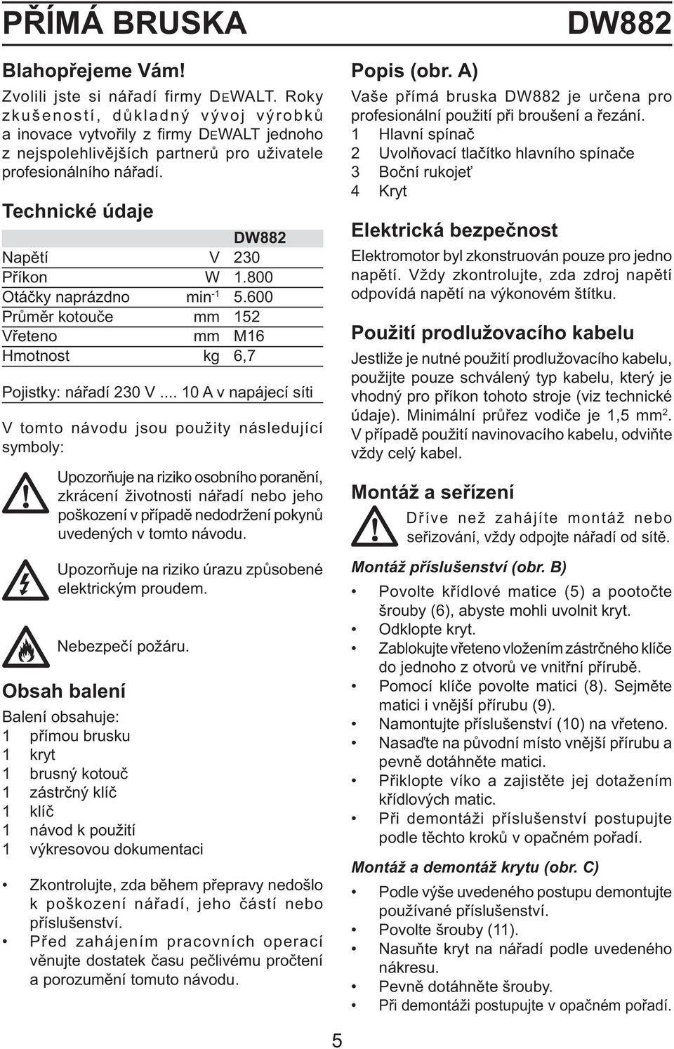 800 Otáčky naprázdno min -1 5.600 Průměr kotouče mm 152 Vřeteno mm M16 Hmotnost kg 6,7 Pojistky: nářadí 230 V.