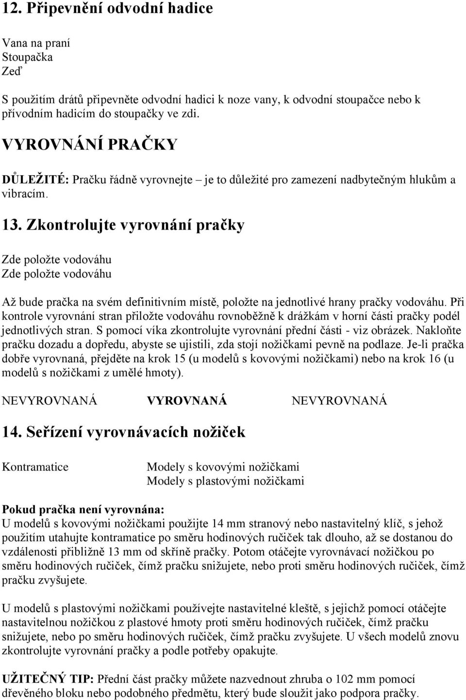 Zkontrolujte vyrovnání pračky Zde položte vodováhu Zde položte vodováhu Až bude pračka na svém definitivním místě, položte na jednotlivé hrany pračky vodováhu.