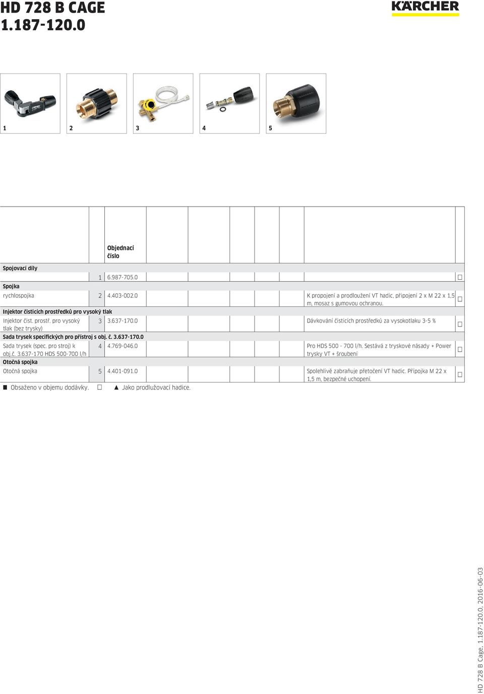 0 Dávkování čisticích prostředků za vysokotlaku 3-5 % tlak (bez trysky) Sada trysek specifických pro přístroj s obj. č. 3.637-170.0 Sada trysek (spec. pro stroj) k obj.č. 3.637-170 HDS 500-700 l/h Otočná spojka 4 4.