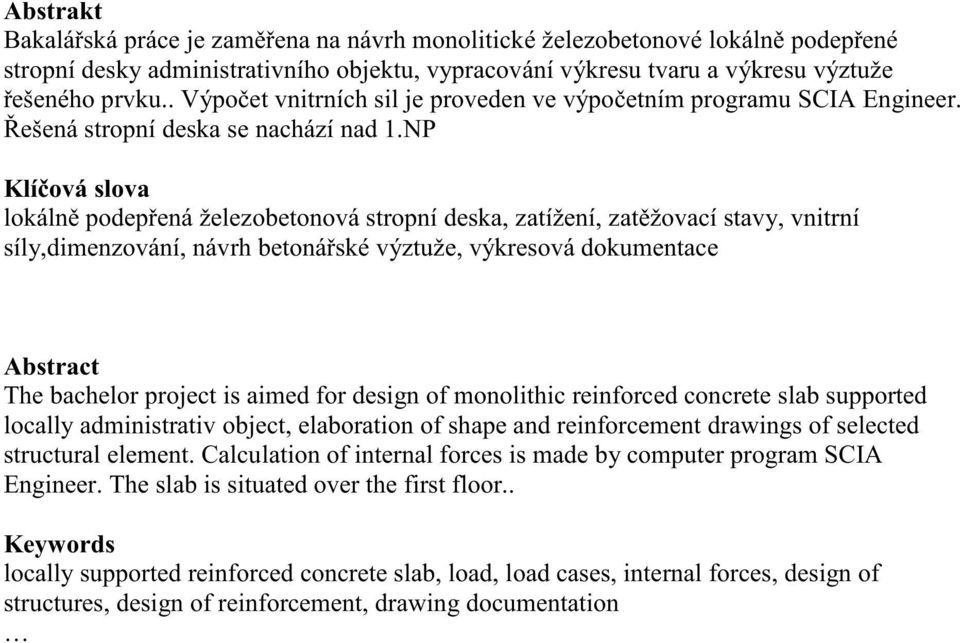 NP Klí ová slova lokáln podep ená železobetonová stropní deska, zatížení, zat žovací stavy, vnitrní síly,dimenzování, návrh betoná ské výztuže, výkresová dokumentace Abstract The bachelor project is