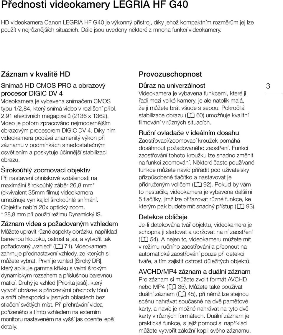 Záznam v kvalitě HD Snímač HD CMOS PRO a obrazový procesor DIGIC DV 4 Videokamera je vybavena snímačem CMOS typu 1/2,84, který snímá video v rozlišení přibl. 2,91 efektivních megapixelů (2136 x 1362).