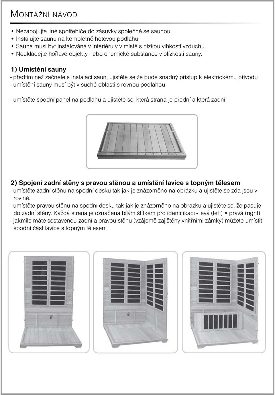 1) Umístění sauny - předtím než začnete s instalací saun, ujistěte se že bude snadný přístup k elektrickému přívodu - umístění sauny musí být v suché oblasti s rovnou podlahou - umístěte spodní panel