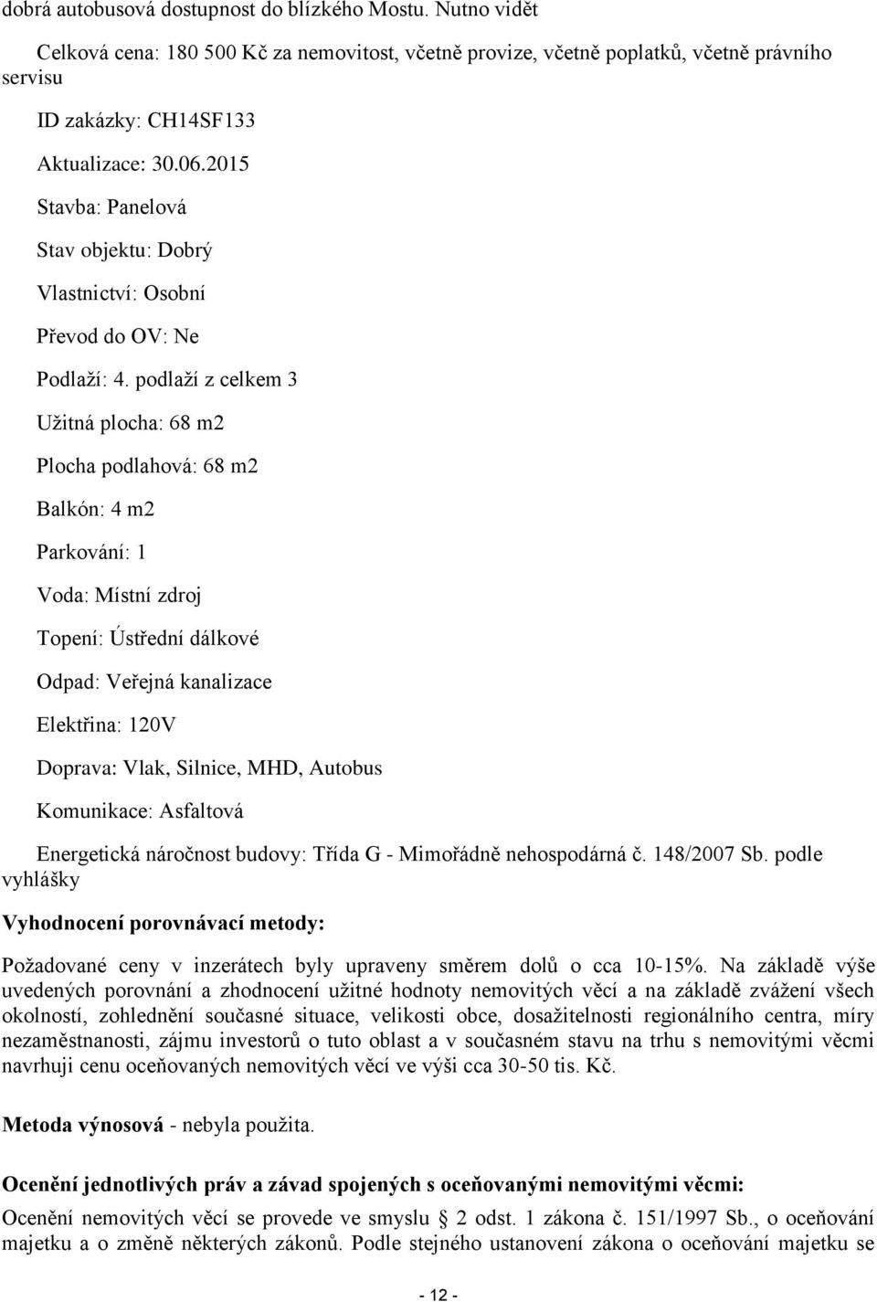 podlaží z celkem 3 Užitná plocha: 68 m2 Plocha podlahová: 68 m2 Balkón: 4 m2 Parkování: 1 Voda: Místní zdroj Topení: Ústřední dálkové Odpad: Veřejná kanalizace Elektřina: 120V Doprava: Vlak, Silnice,