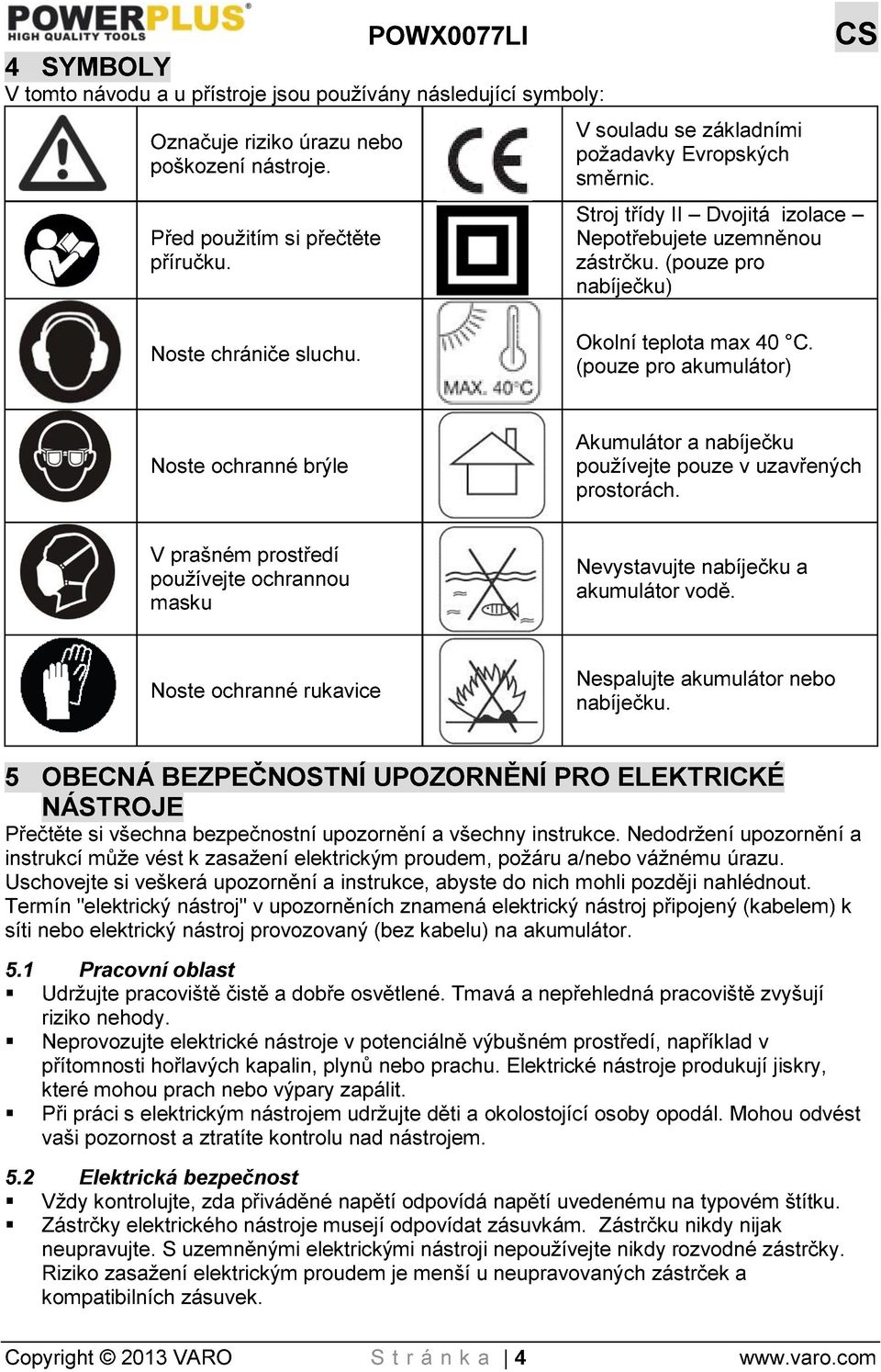 (pouze pro akumulátor) Noste ochranné brýle Akumulátor a nabíječku používejte pouze v uzavřených prostorách. V prašném prostředí používejte ochrannou masku Nevystavujte nabíječku a akumulátor vodě.