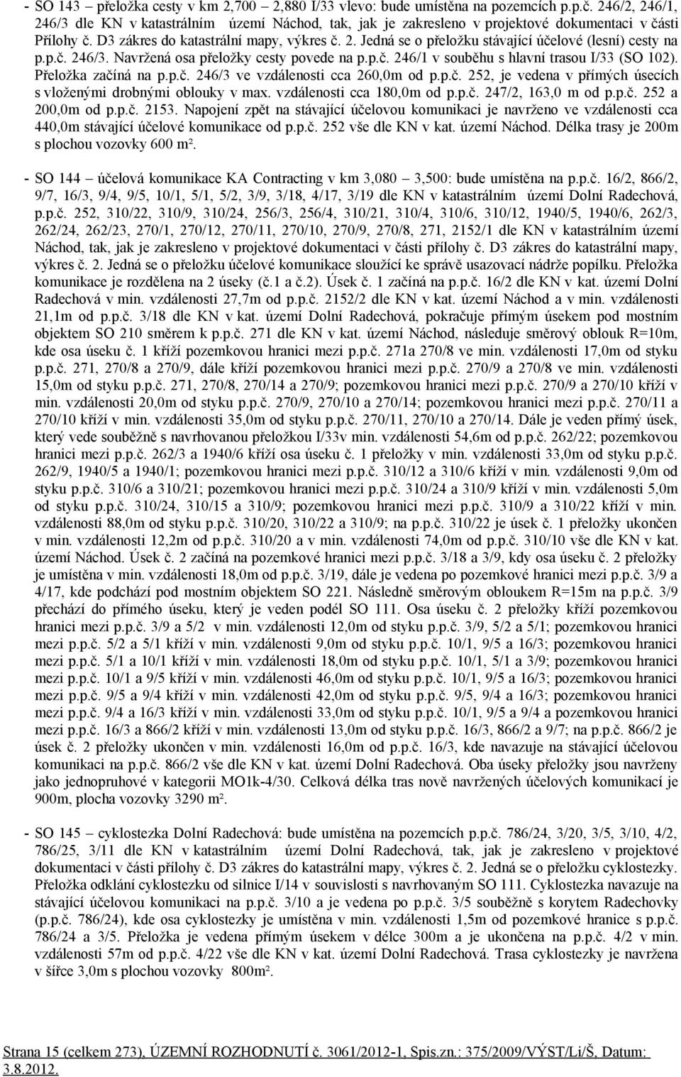 p.č. 246/3. Navržená osa přeložky cesty povede na p.p.č. 246/1 v souběhu s hlavní trasou I/33 (SO 102). Přeložka začíná na p.p.č. 246/3 ve vzdálenosti cca 260,0m od p.p.č. 252, je vedena v přímých úsecích s vloženými drobnými oblouky v max.