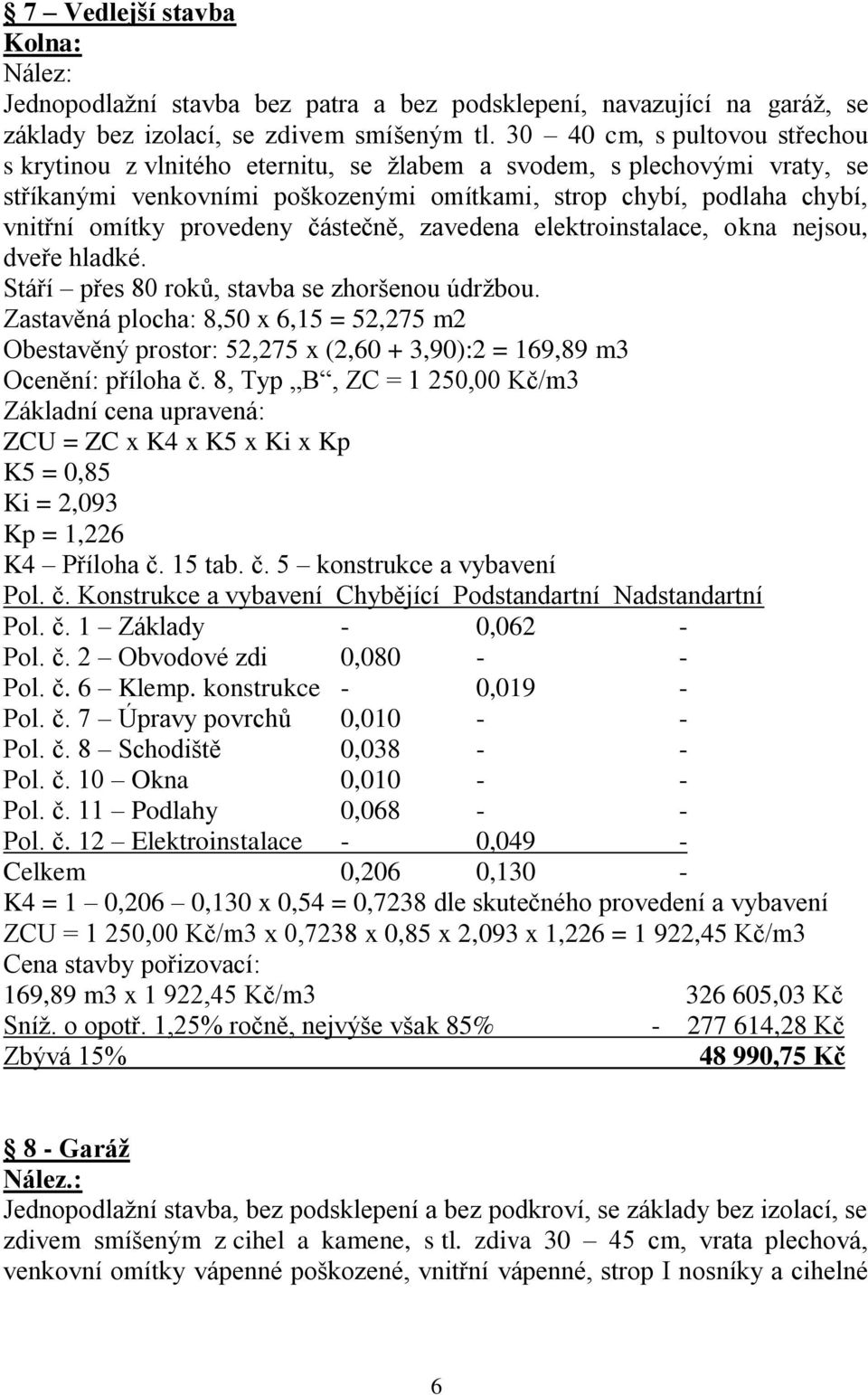 provedeny částečně, zavedena elektroinstalace, okna nejsou, dveře hladké. Stáří přes 80 roků, stavba se zhoršenou údržbou.