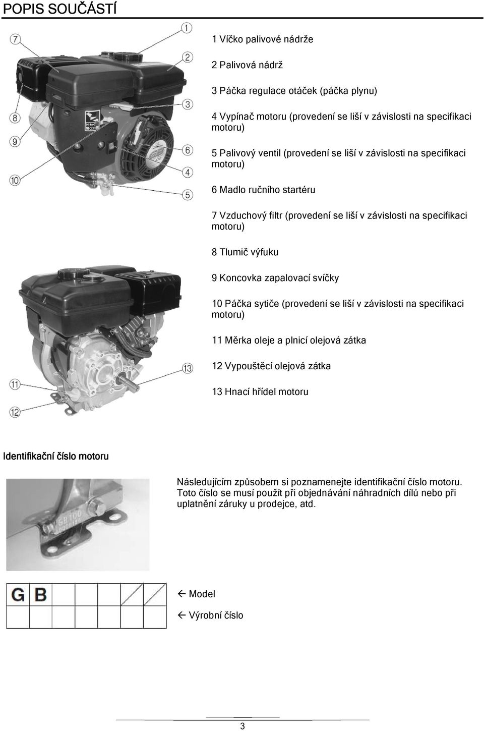 zapalovací svíčky 10 Páčka sytiče (provedení se liší v závislosti na specifikaci motoru) 11 Měrka oleje a plnicí olejová zátka 12 Vypouštěcí olejová zátka 13 Hnací hřídel motoru