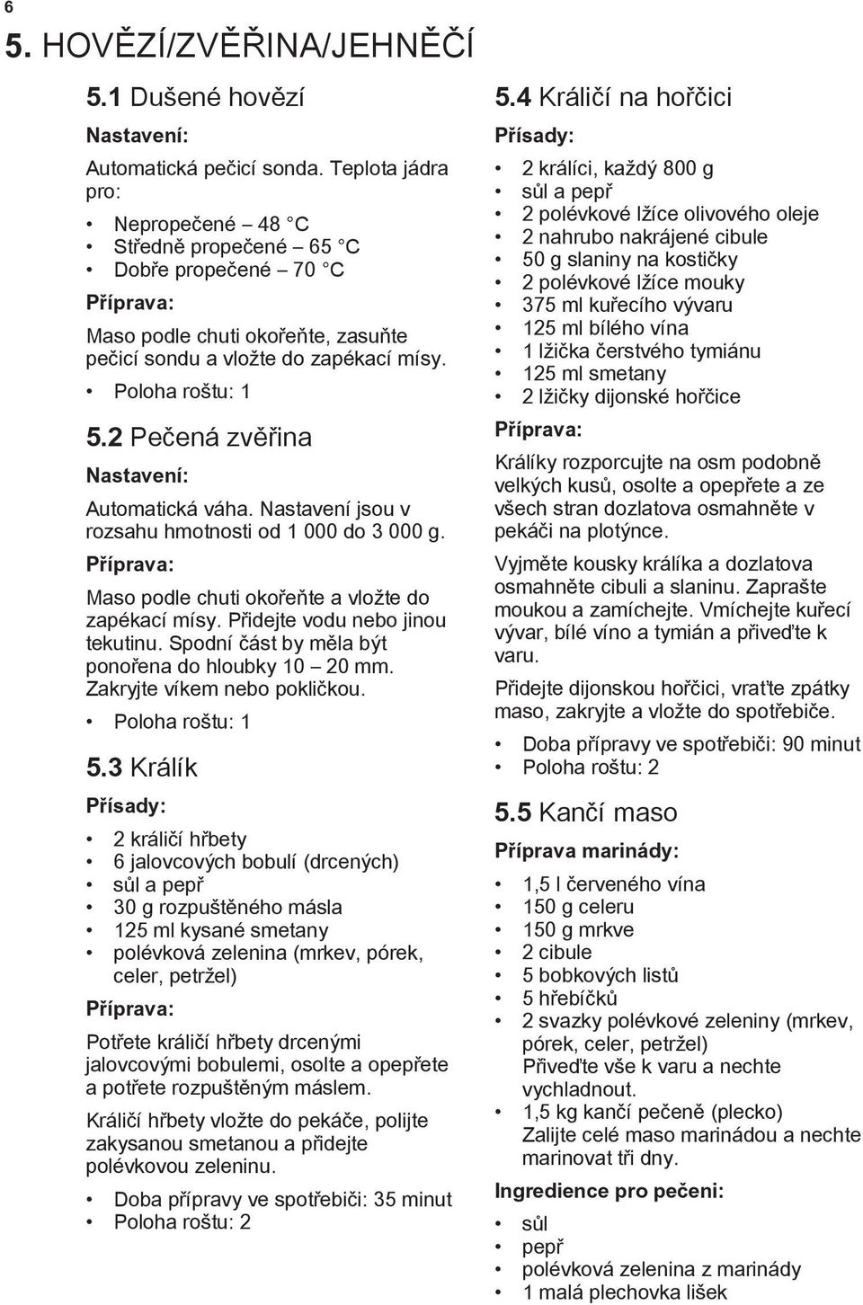 2 Pečená zvěřina Nastavení: Automatická váha. Nastavení jsou v rozsahu hmotnosti od 1 000 do 3 000 g. Maso podle chuti okořeňte a vložte do zapékací mísy. Přidejte vodu nebo jinou tekutinu.