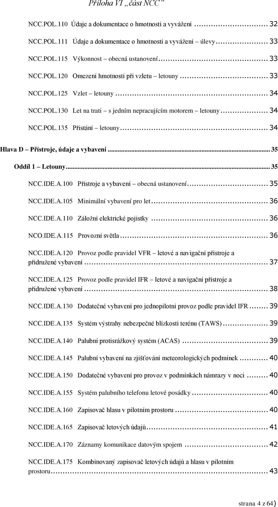 .. 35 NCC.IDE.A.100 Přístroje a vybavení obecná ustanovení... 35 NCC.IDE.A.105 Minimální vybavení pro let... 36 NCC.IDE.A.110 Záložní elektrické pojistky... 36 NCO.IDE.A.115 Provozní světla... 36 NCC.IDE.A.120 Provoz podle pravidel VFR letové a navigační přístroje a přidružené vybavení.